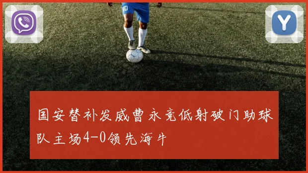 国安替补发威曹永竞低射破门助球队主场4-0领先海牛