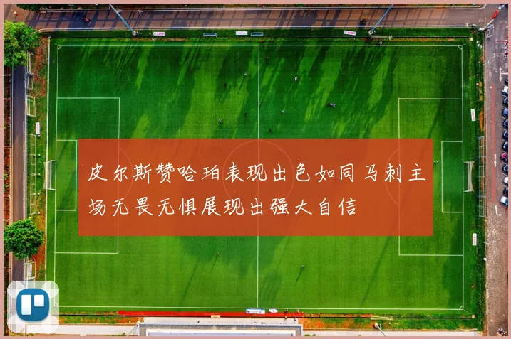 皮尔斯赞哈珀表现出色如同马刺主场无畏无惧展现出强大自信