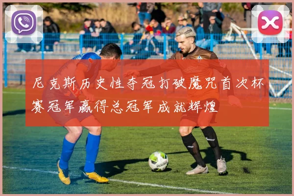 尼克斯历史性夺冠打破魔咒首次杯赛冠军赢得总冠军成就辉煌