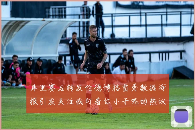 库里赛后转发伦德博格首秀数据海报引发关注我盯着你小子呢的热议