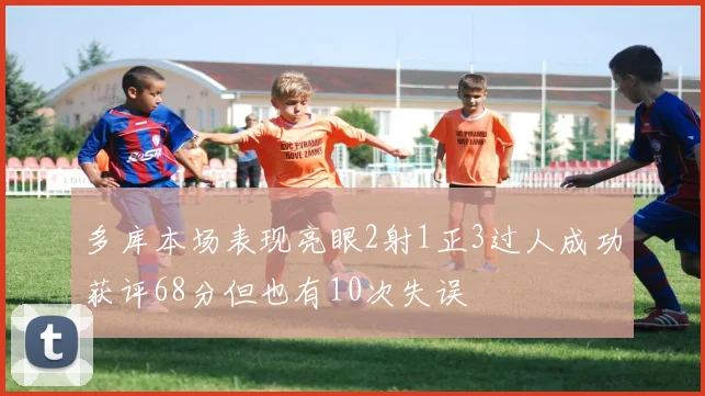 多库本场表现亮眼2射1正3过人成功获评68分但也有10次失误