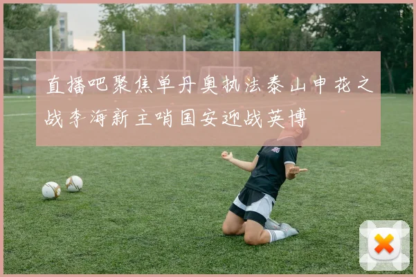 直播吧聚焦单丹奥执法泰山申花之战李海新主哨国安迎战英博