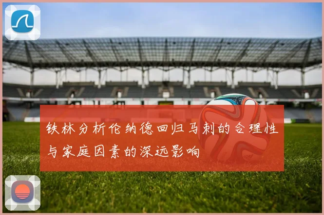 铁林分析伦纳德回归马刺的合理性与家庭因素的深远影响