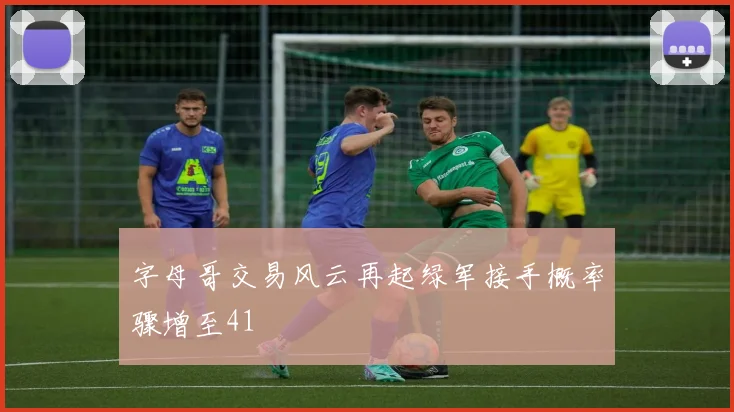 字母哥交易风云再起绿军接手概率骤增至41