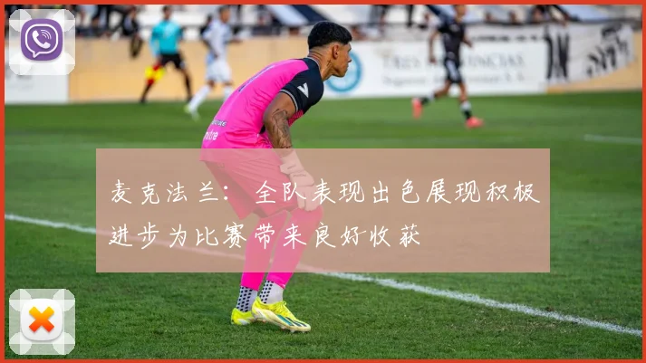 麦克法兰：全队表现出色展现积极进步为比赛带来良好收获
