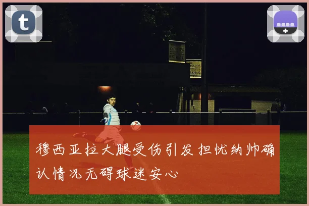 穆西亚拉大腿受伤引发担忧纳帅确认情况无碍球迷安心
