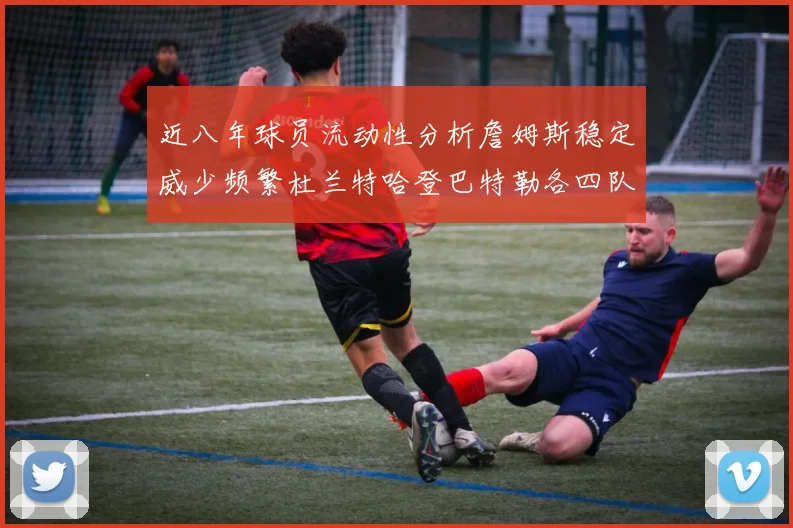 近八年球员流动性分析詹姆斯稳定威少频繁杜兰特哈登巴特勒各四队
