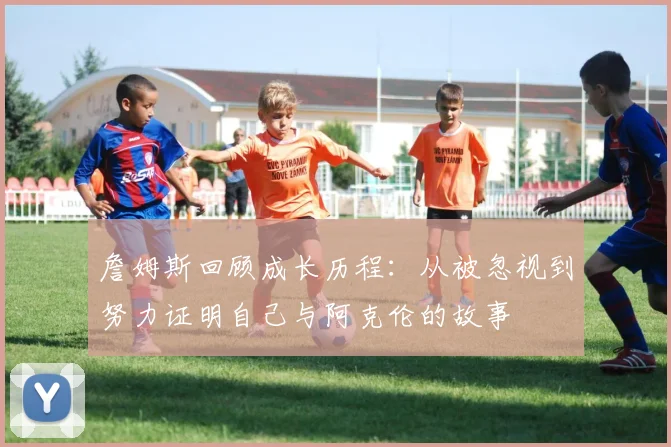 詹姆斯回顾成长历程：从被忽视到努力证明自己与阿克伦的故事