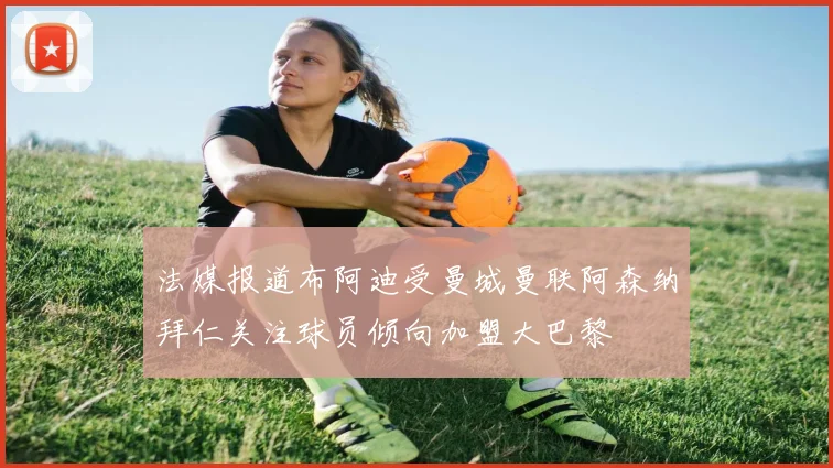 法媒报道布阿迪受曼城曼联阿森纳拜仁关注球员倾向加盟大巴黎