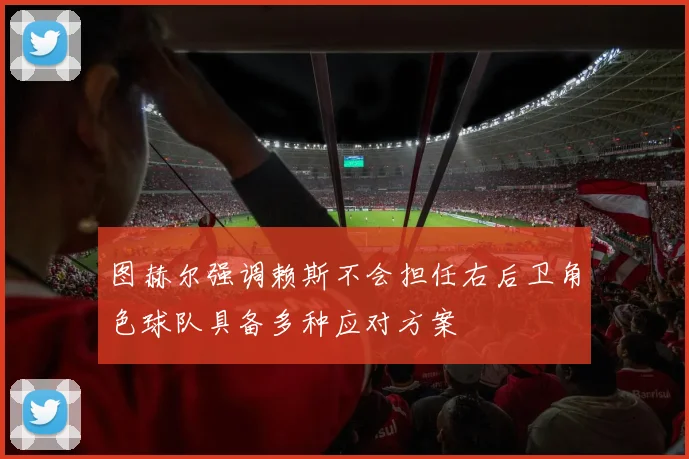 图赫尔强调赖斯不会担任右后卫角色球队具备多种应对方案