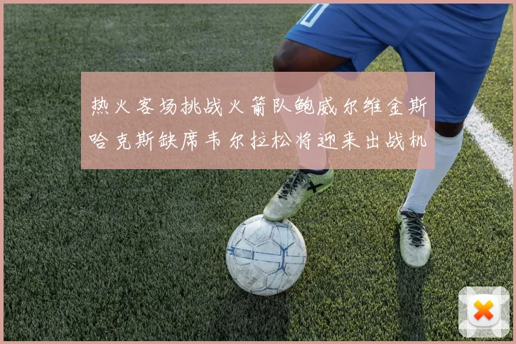 热火客场挑战火箭队鲍威尔维金斯哈克斯缺席韦尔拉松将迎来出战机会