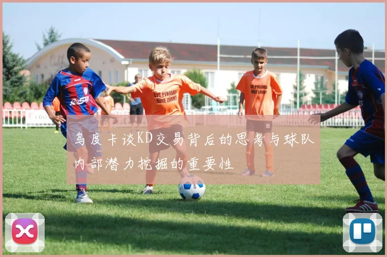 乌度卡谈KD交易背后的思考与球队内部潜力挖掘的重要性