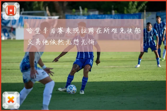 哈登季后赛表现拉跨在所难免快船交易他依然无怨无悔