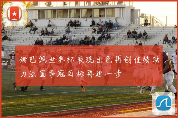 姆巴佩世界杯表现出色再创佳绩助力法国争冠目标再进一步