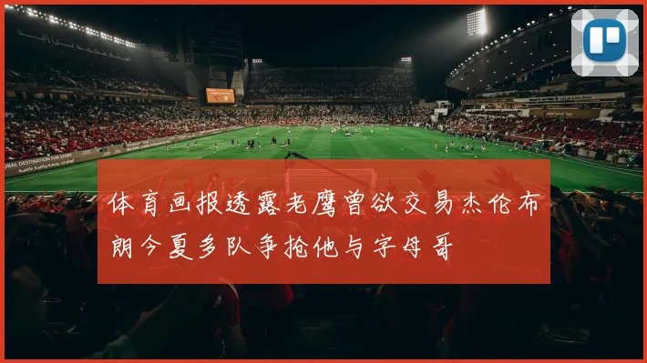 体育画报透露老鹰曾欲交易杰伦布朗今夏多队争抢他与字母哥