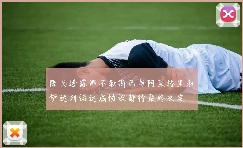 隆戈透露那不勒斯已与阿莱格里和伊达利诺达成协议静待最终决定