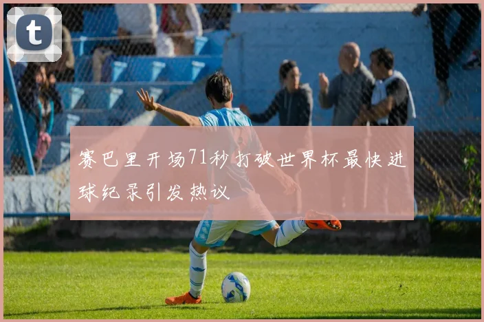 赛巴里开场71秒打破世界杯最快进球纪录引发热议